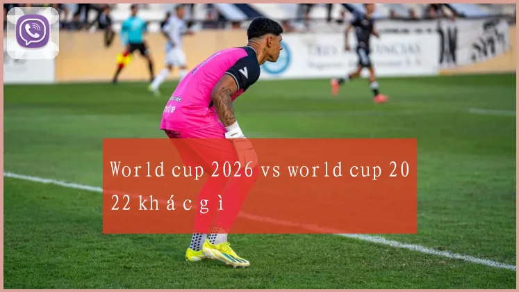 World cup 2026 vs world cup 2022 khác gì
