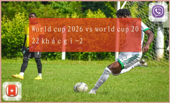 World cup 2026 vs world cup 2022 khác gì