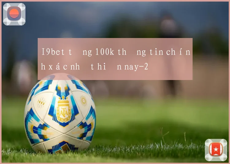 I9bet tặng 100k thông tin chính xác nhất hiện nay