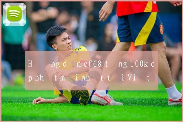 Hướng dẫn cf68 tặng 100k cập nhật mới nhất tại Việt Nam